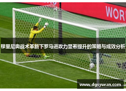 穆里尼奥战术革新下罗马进攻力显著提升的策略与成效分析