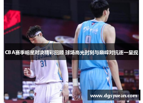 CBA赛季明星对决精彩回顾 球场高光时刻与巅峰对抗逐一呈现